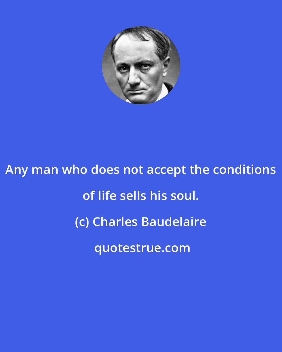 Charles Baudelaire: Any man who does not accept the conditions of life sells his soul.