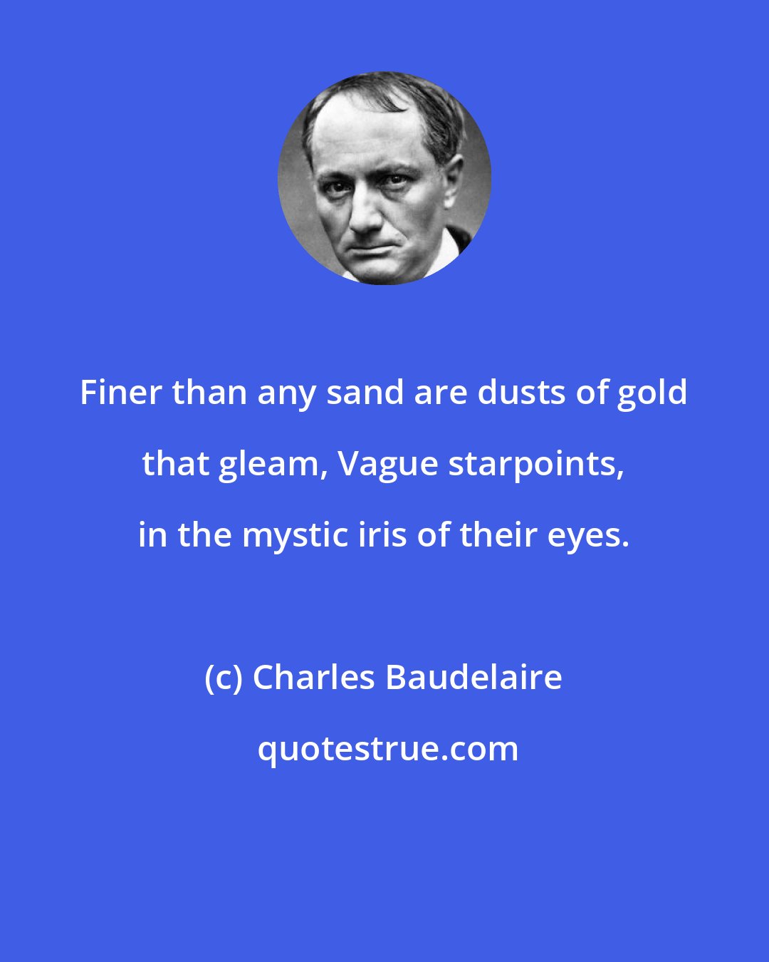 Charles Baudelaire: Finer than any sand are dusts of gold that gleam, Vague starpoints, in the mystic iris of their eyes.