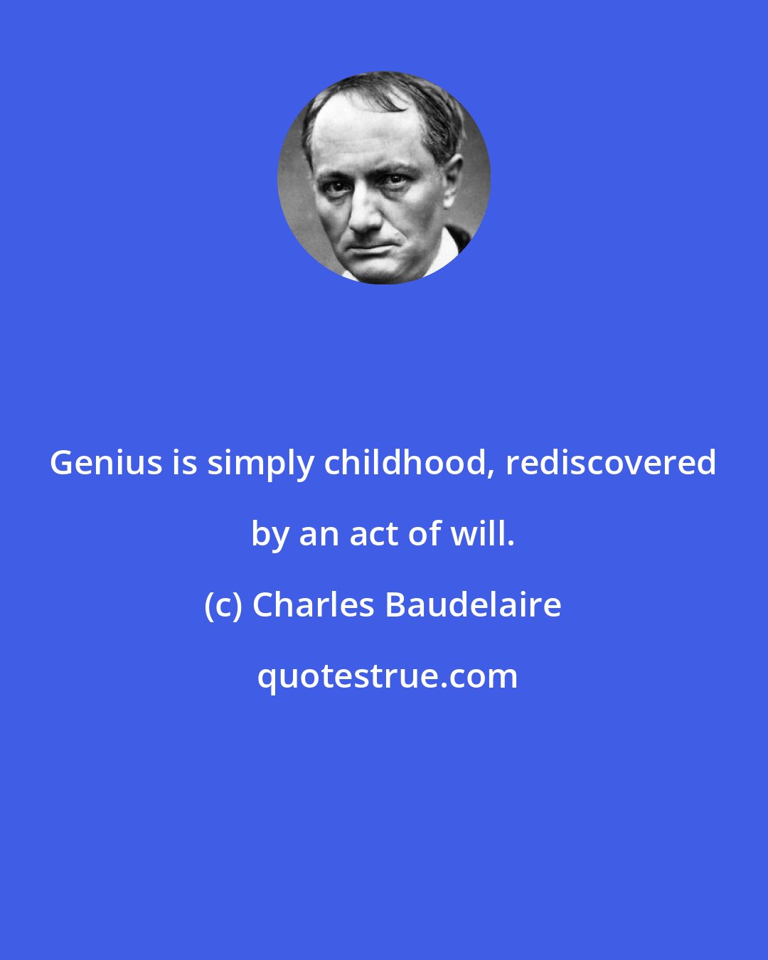 Charles Baudelaire: Genius is simply childhood, rediscovered by an act of will.