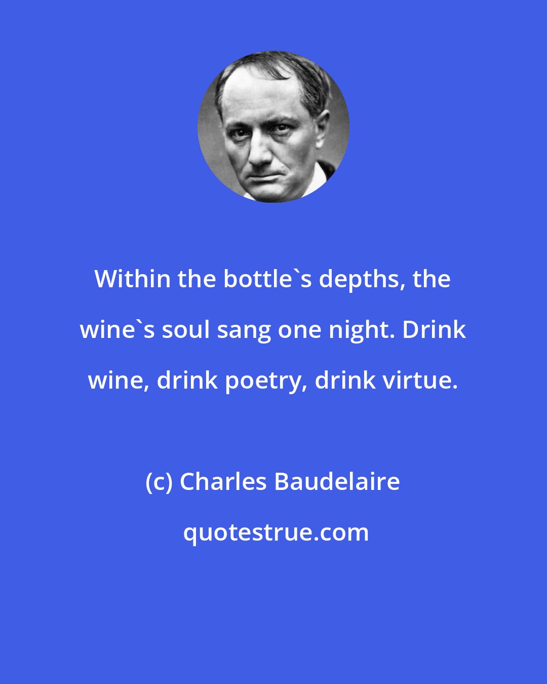 Charles Baudelaire: Within the bottle's depths, the wine's soul sang one night. Drink wine, drink poetry, drink virtue.