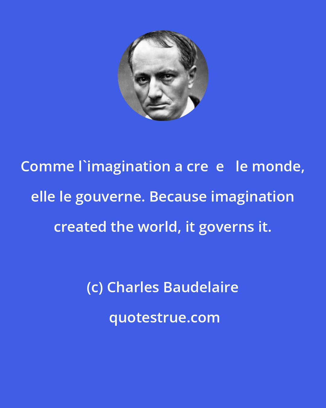 Charles Baudelaire: Comme l'imagination a cre  e   le monde, elle le gouverne. Because imagination created the world, it governs it.