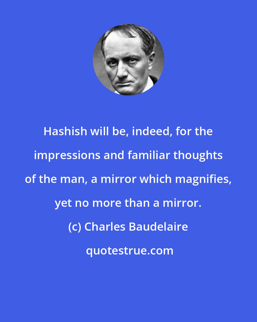 Charles Baudelaire: Hashish will be, indeed, for the impressions and familiar thoughts of the man, a mirror which magnifies, yet no more than a mirror.