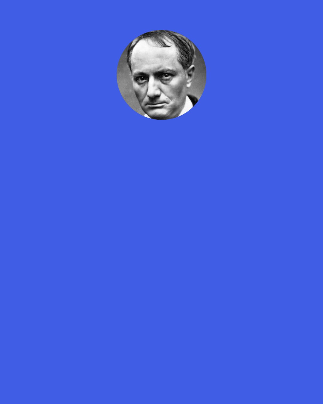 Charles Baudelaire: Il faut travailler sinon par go u" t, au moins par de  sespoir, puisque, tout bien ve  rifie  , travailler est moins ennuyeux que s'amuser. We should work: if not by preference, at least out of despair. All things considered, work is less boring than amusement.