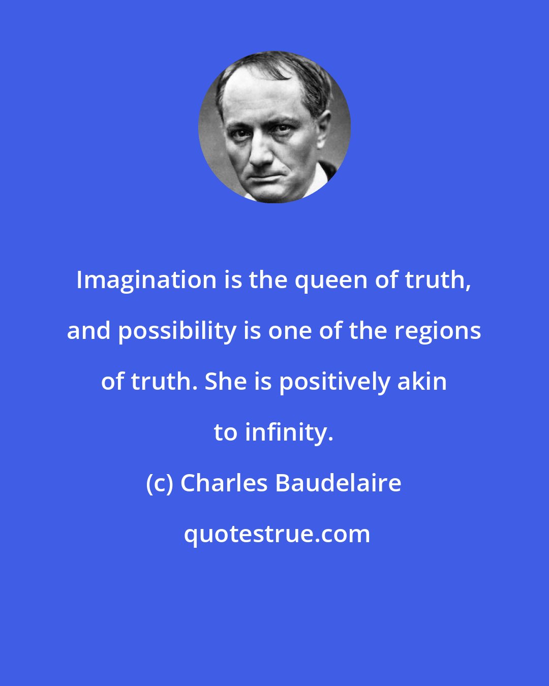 Charles Baudelaire: Imagination is the queen of truth, and possibility is one of the regions of truth. She is positively akin to infinity.