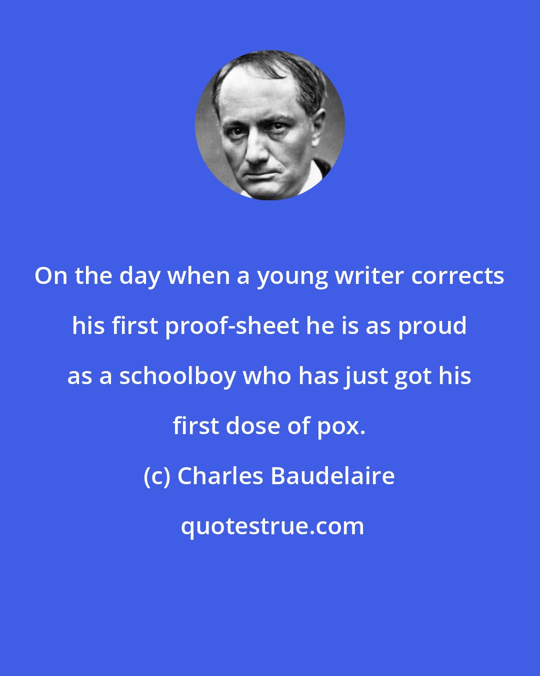 Charles Baudelaire: On the day when a young writer corrects his first proof-sheet he is as proud as a schoolboy who has just got his first dose of pox.