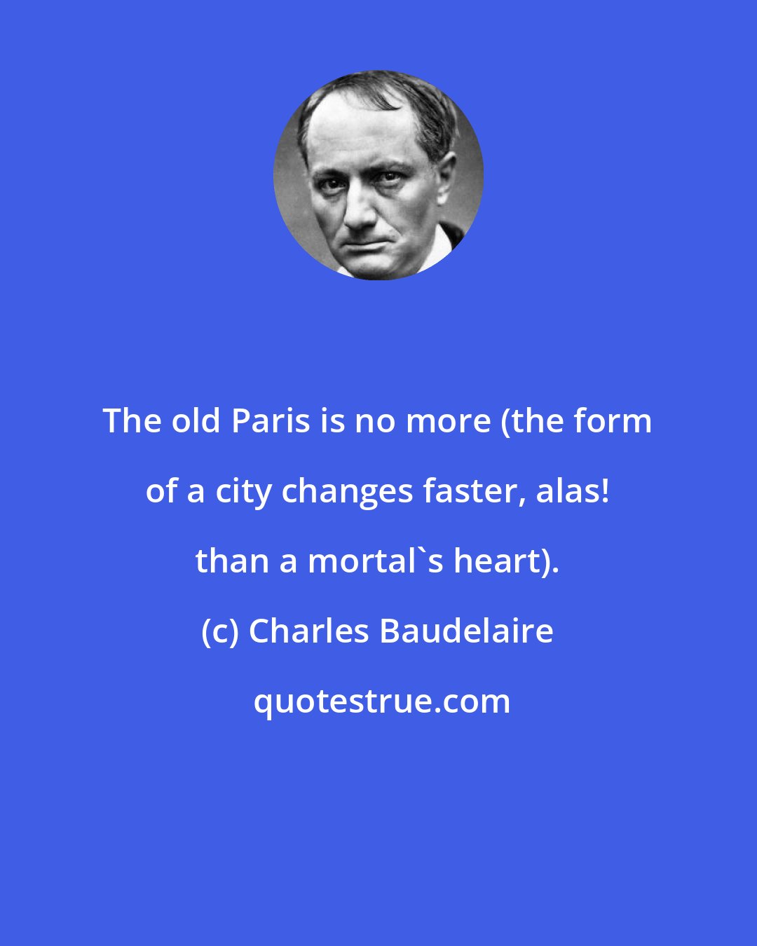 Charles Baudelaire: The old Paris is no more (the form of a city changes faster, alas! than a mortal's heart).