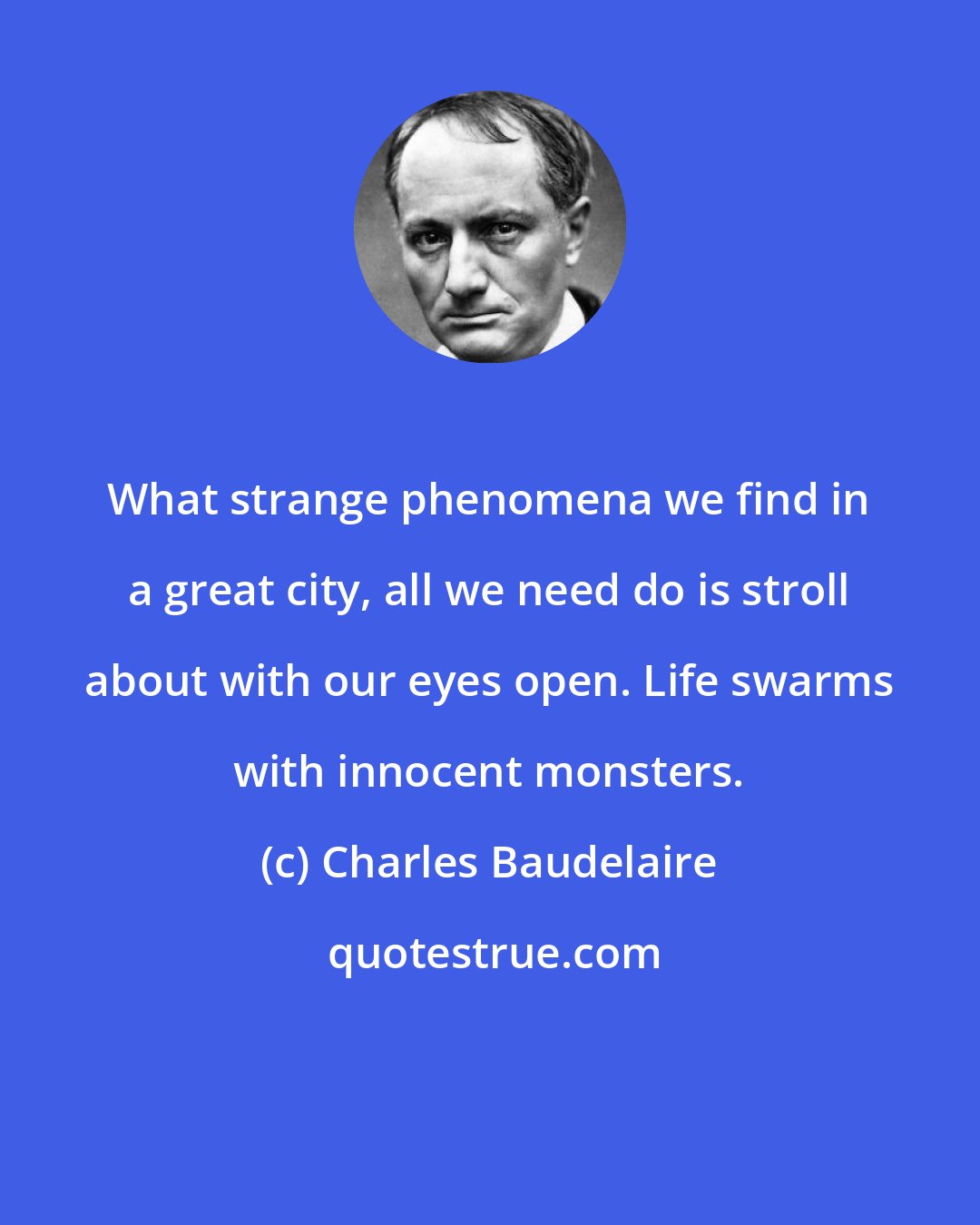 Charles Baudelaire: What strange phenomena we find in a great city, all we need do is stroll about with our eyes open. Life swarms with innocent monsters.