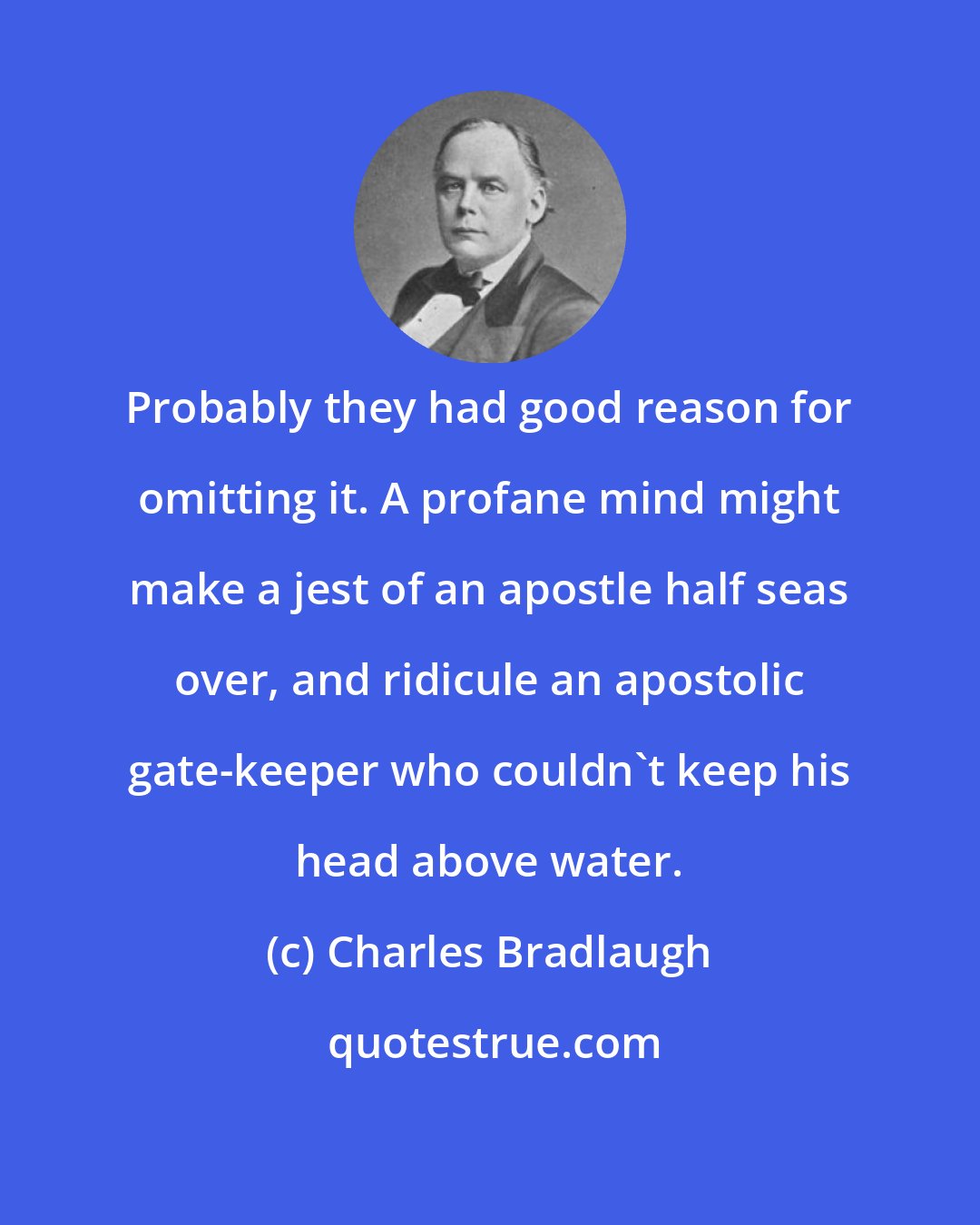 Charles Bradlaugh: Probably they had good reason for omitting it. A profane mind might make a jest of an apostle half seas over, and ridicule an apostolic gate-keeper who couldn't keep his head above water.