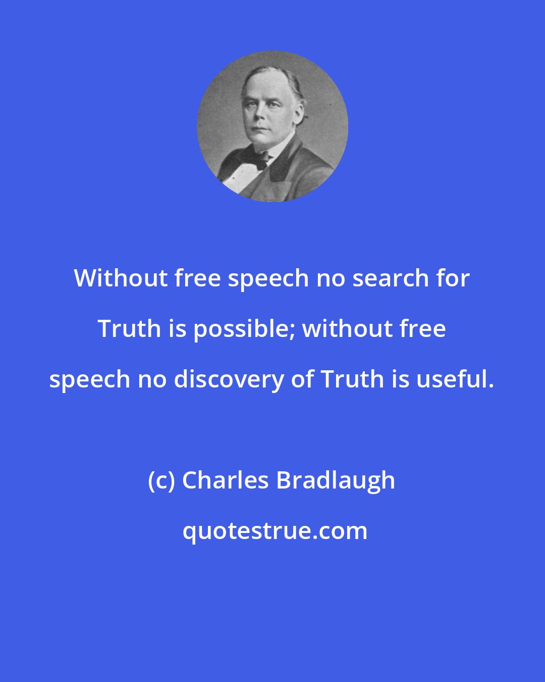 Charles Bradlaugh: Without free speech no search for Truth is possible; without free speech no discovery of Truth is useful.