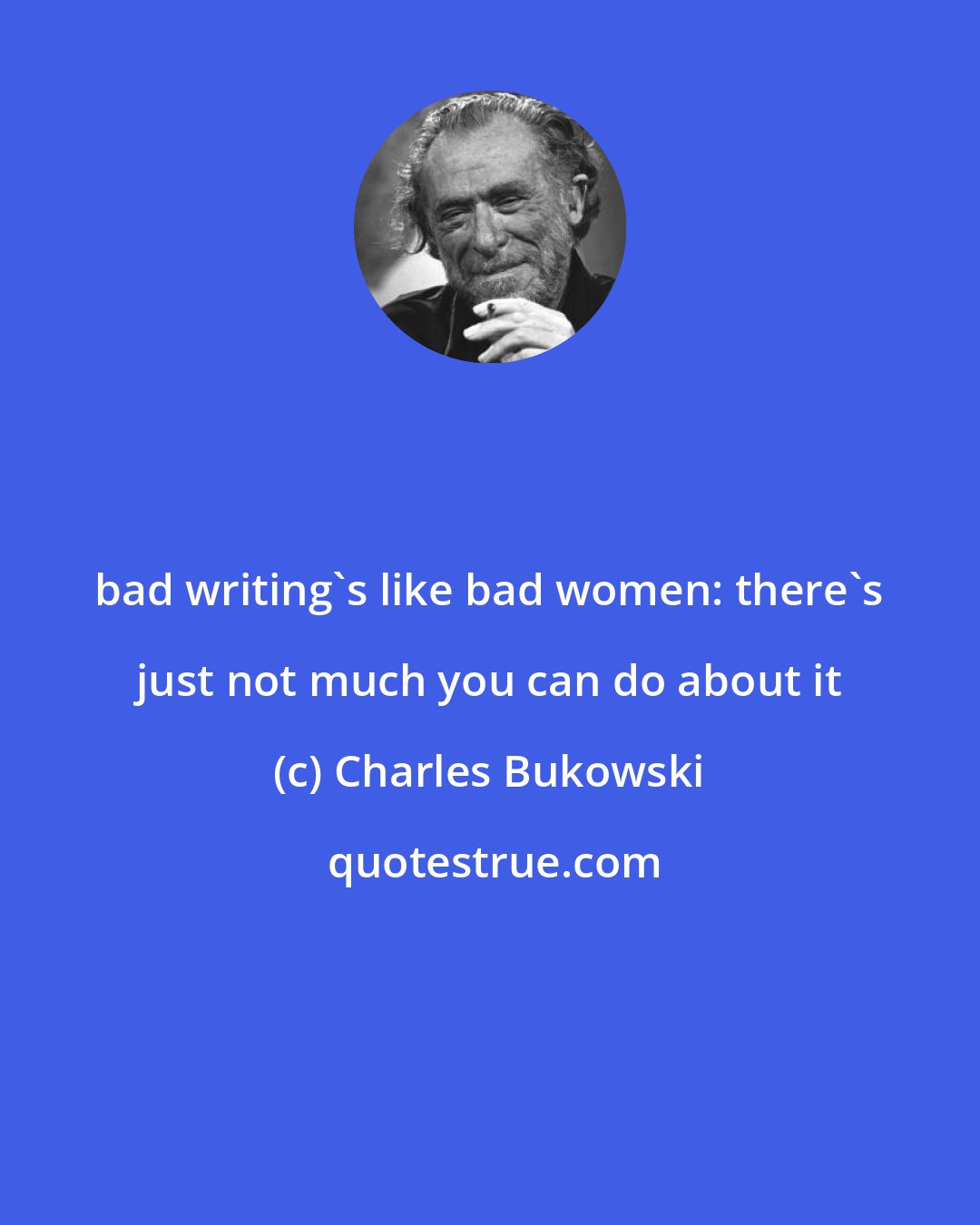 Charles Bukowski: bad writing's like bad women: there's just not much you can do about it