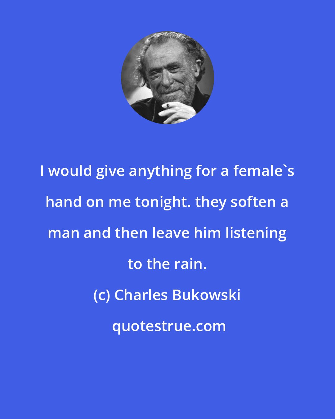 Charles Bukowski: I would give anything for a female's hand on me tonight. they soften a man and then leave him listening to the rain.