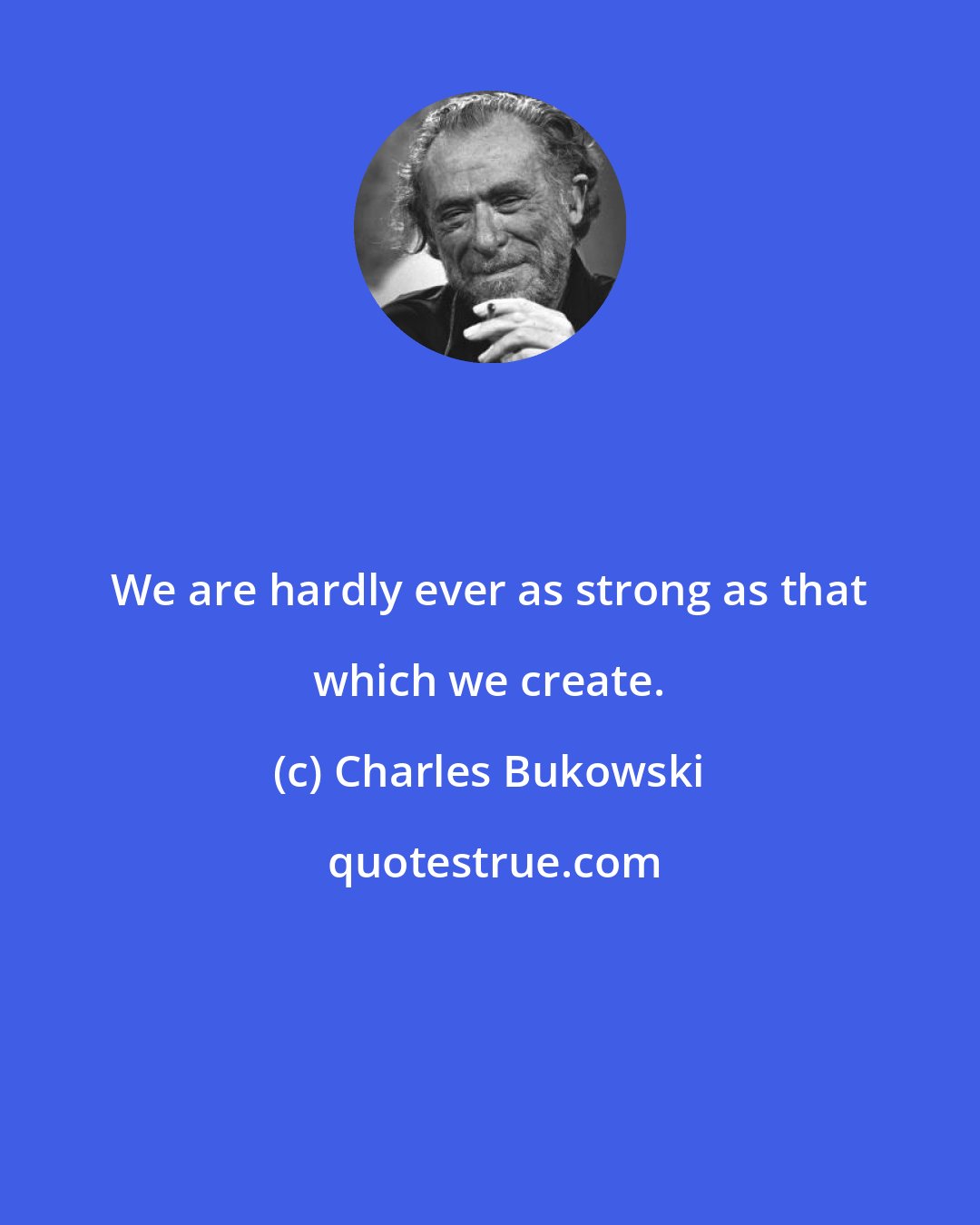 Charles Bukowski: We are hardly ever as strong as that which we create.