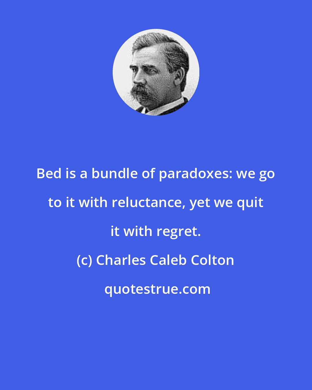 Charles Caleb Colton: Bed is a bundle of paradoxes: we go to it with reluctance, yet we quit it with regret.