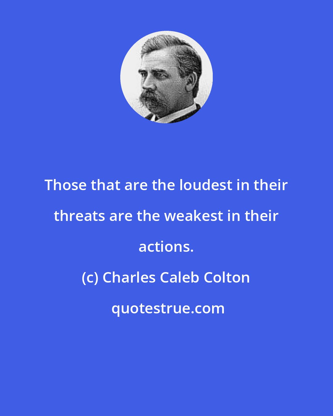 Charles Caleb Colton: Those that are the loudest in their threats are the weakest in their actions.