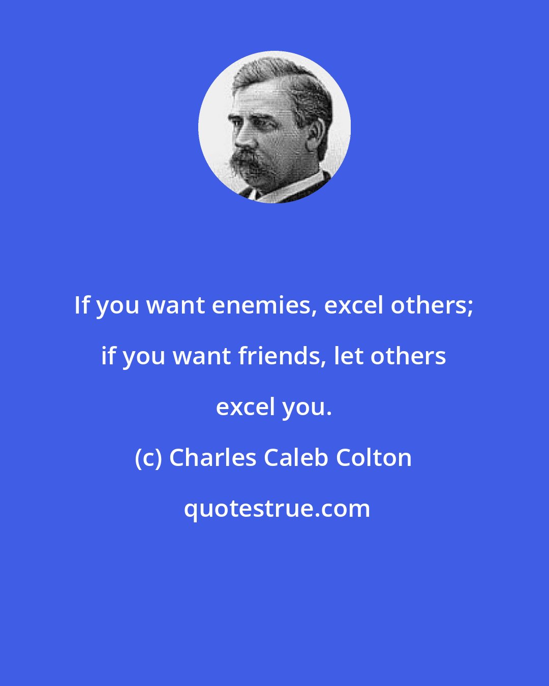 Charles Caleb Colton: If you want enemies, excel others; if you want friends, let others excel you.