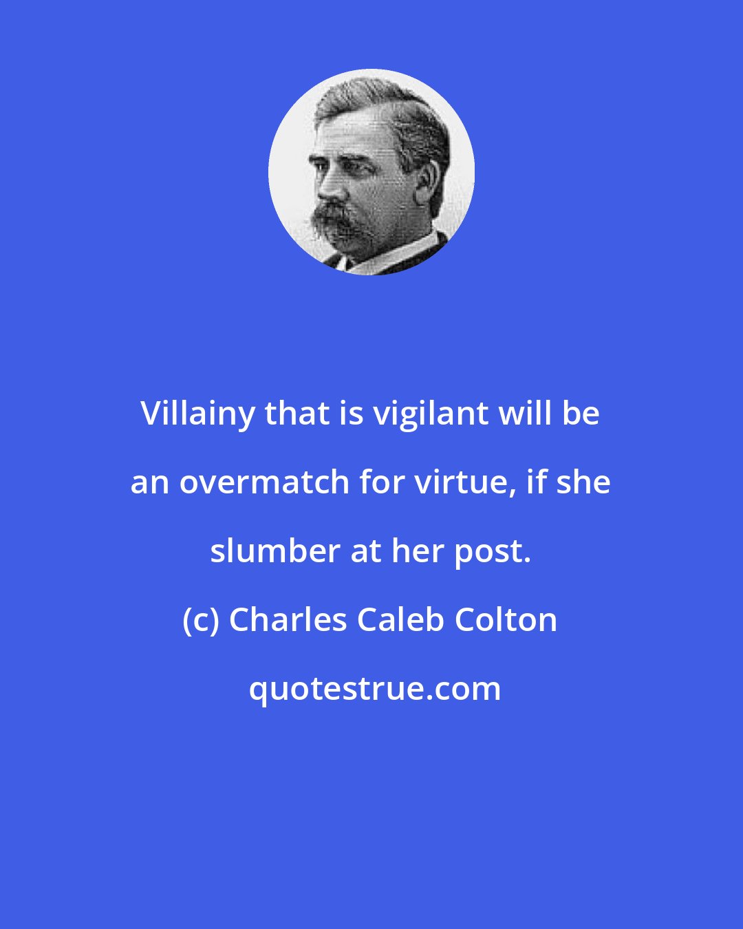 Charles Caleb Colton: Villainy that is vigilant will be an overmatch for virtue, if she slumber at her post.