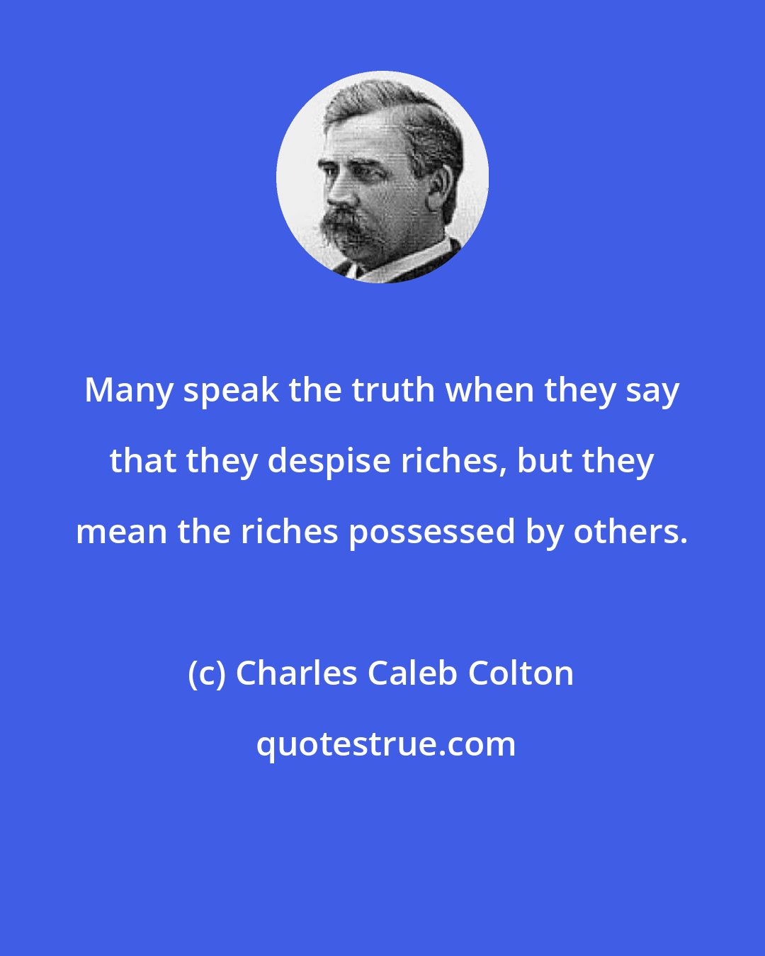 Charles Caleb Colton: Many speak the truth when they say that they despise riches, but they mean the riches possessed by others.