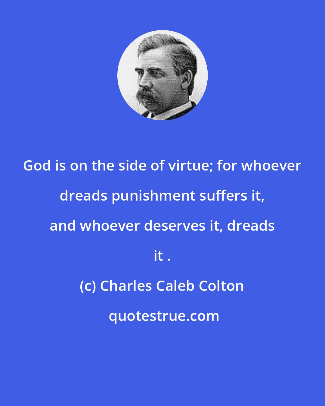 Charles Caleb Colton: God is on the side of virtue; for whoever dreads punishment suffers it, and whoever deserves it, dreads it .