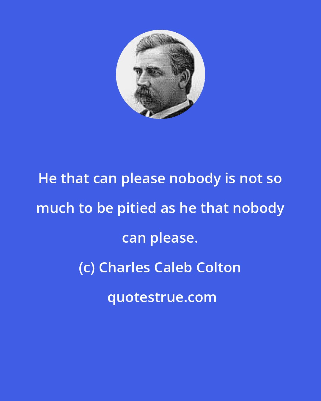 Charles Caleb Colton: He that can please nobody is not so much to be pitied as he that nobody can please.