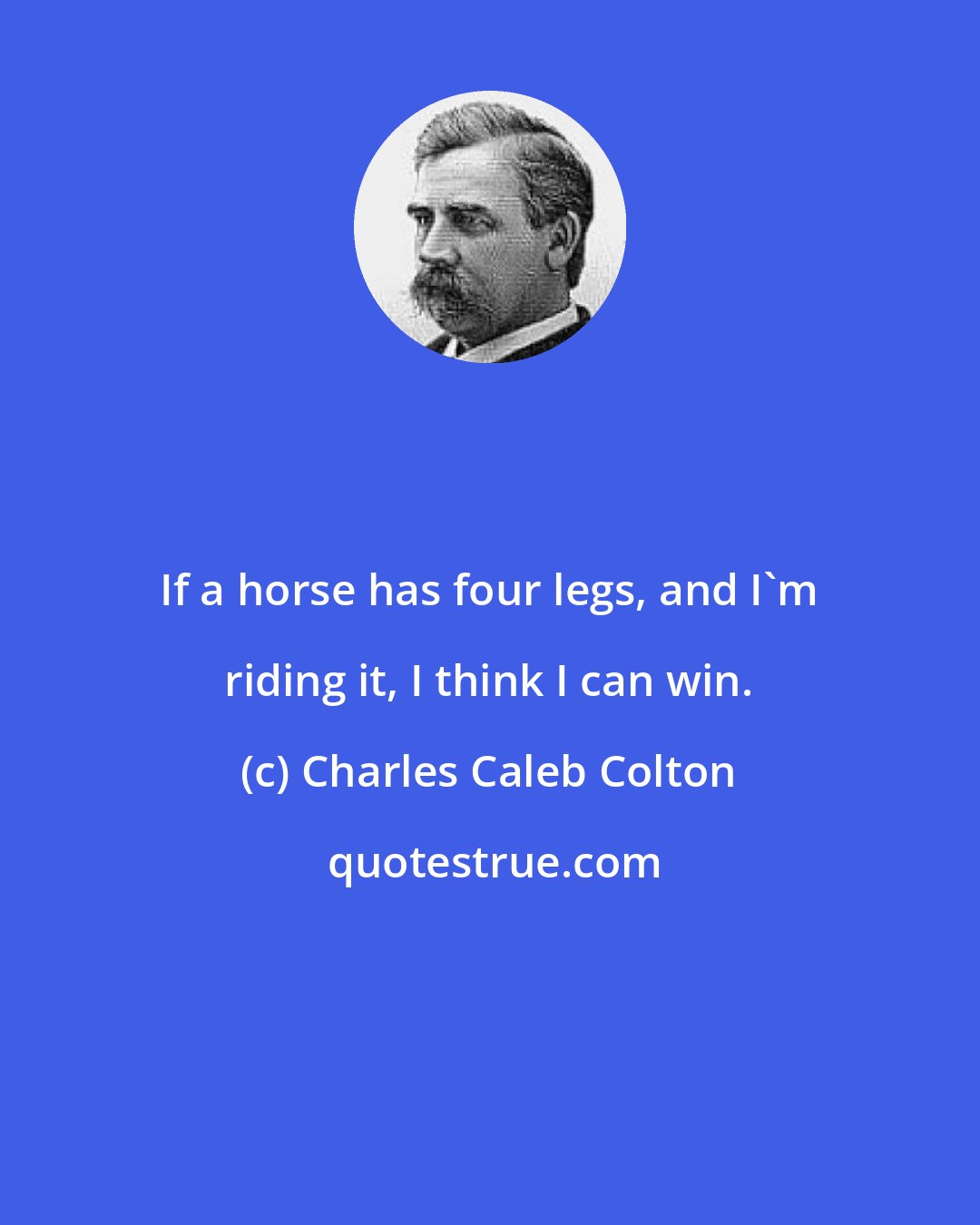 Charles Caleb Colton: If a horse has four legs, and I'm riding it, I think I can win.