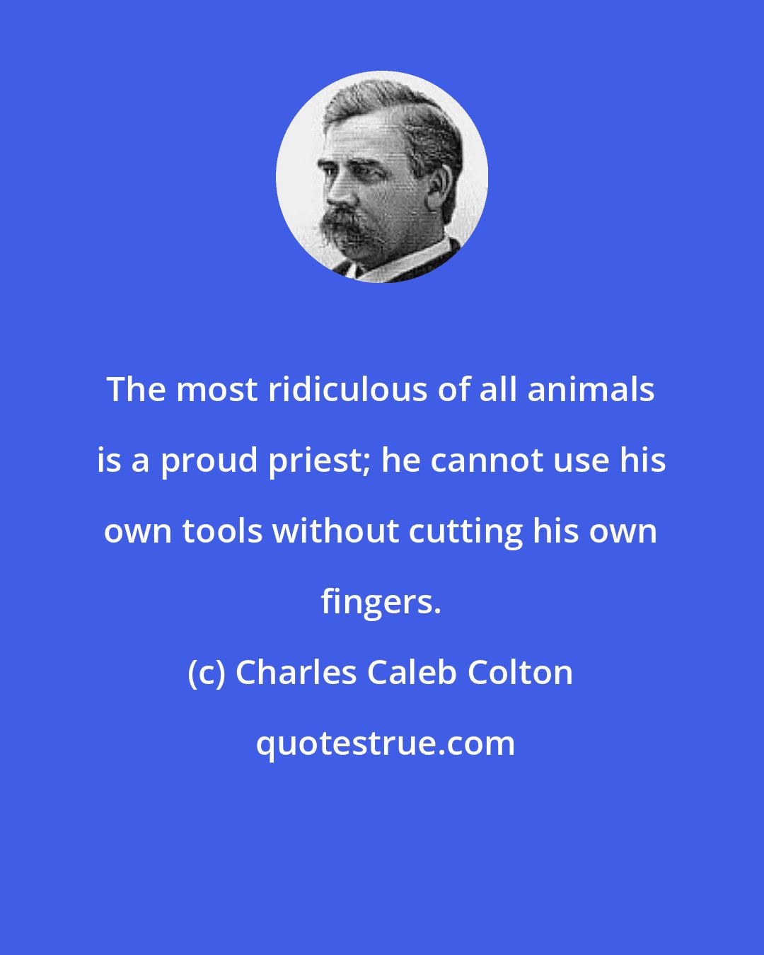 Charles Caleb Colton: The most ridiculous of all animals is a proud priest; he cannot use his own tools without cutting his own fingers.