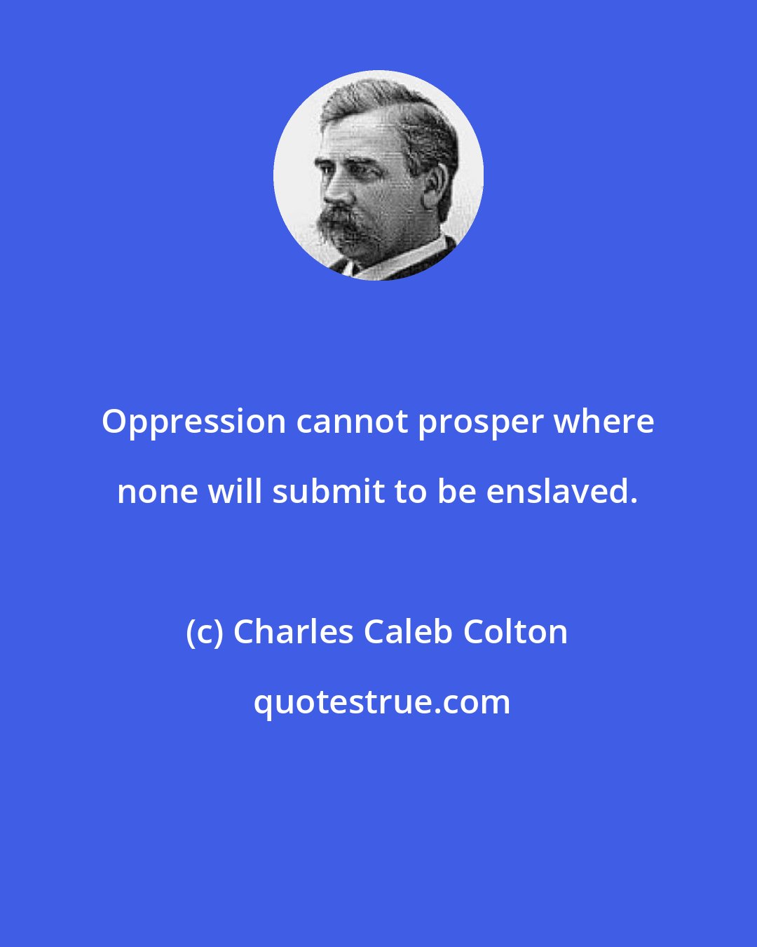 Charles Caleb Colton: Oppression cannot prosper where none will submit to be enslaved.