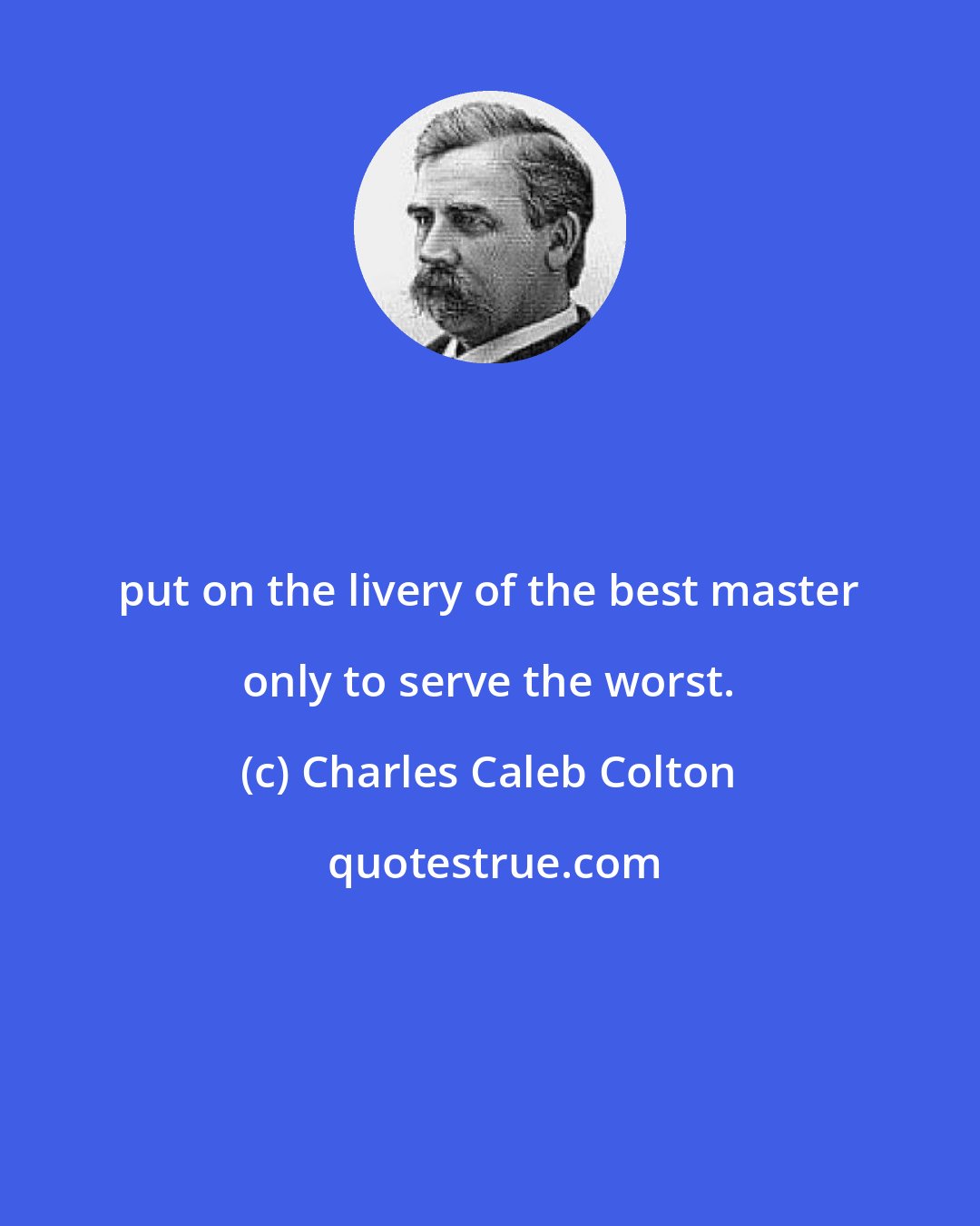 Charles Caleb Colton: put on the livery of the best master only to serve the worst.