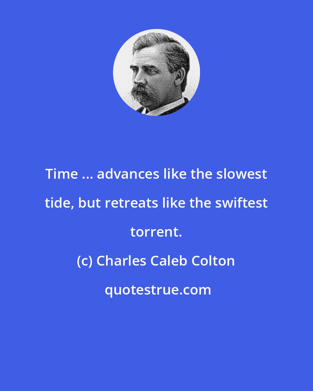 Charles Caleb Colton: Time ... advances like the slowest tide, but retreats like the swiftest torrent.