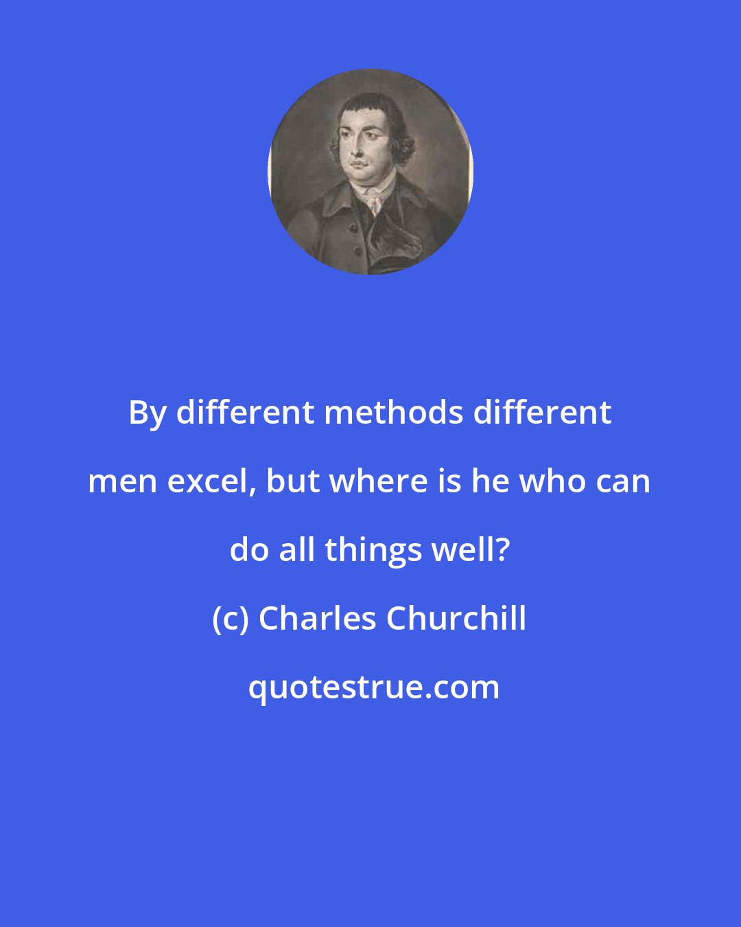 Charles Churchill: By different methods different men excel, but where is he who can do all things well?