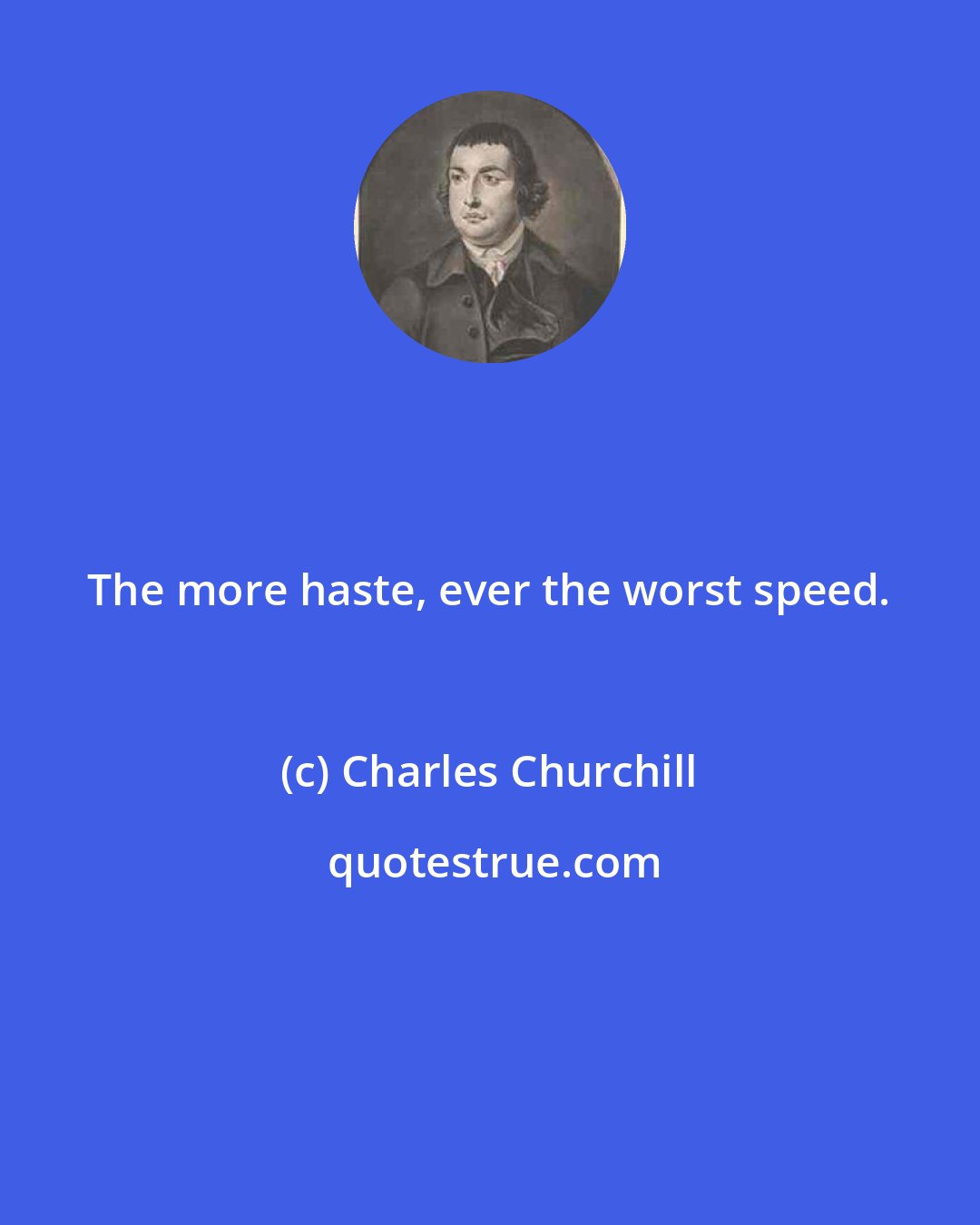 Charles Churchill: The more haste, ever the worst speed.