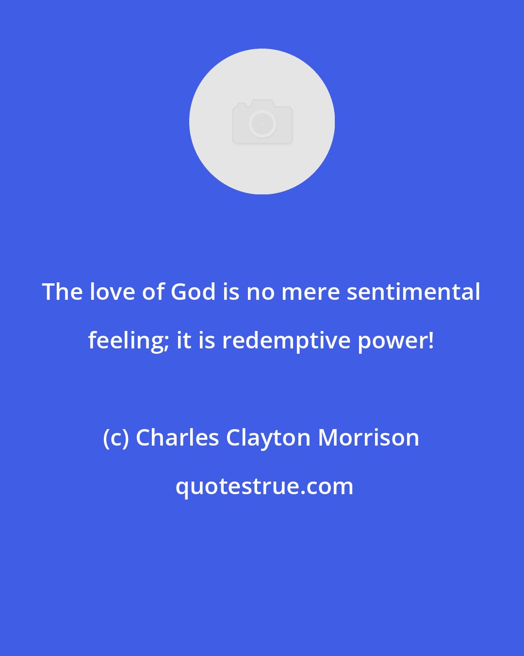 Charles Clayton Morrison: The love of God is no mere sentimental feeling; it is redemptive power!