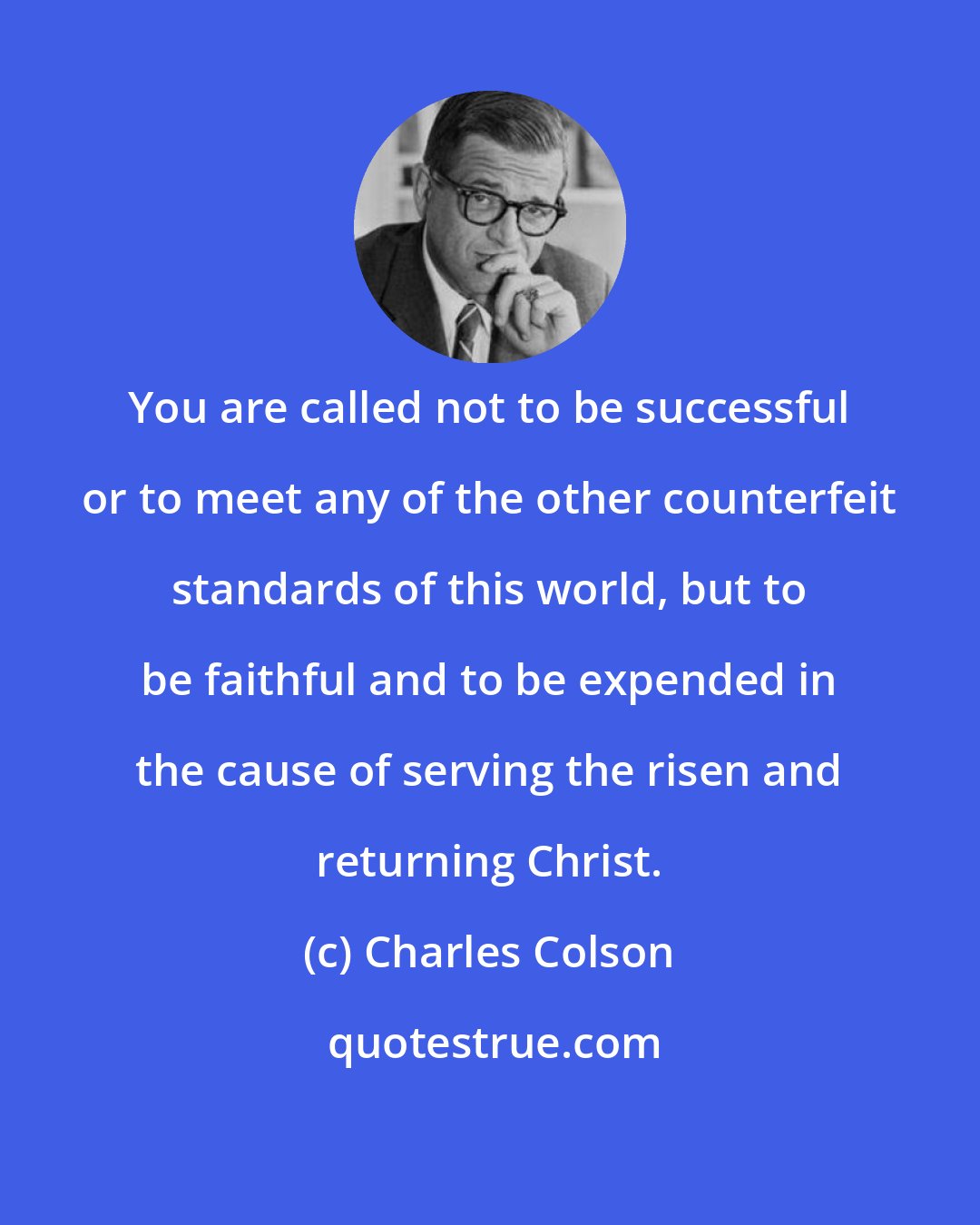 Charles Colson: You are called not to be successful or to meet any of the other counterfeit standards of this world, but to be faithful and to be expended in the cause of serving the risen and returning Christ.