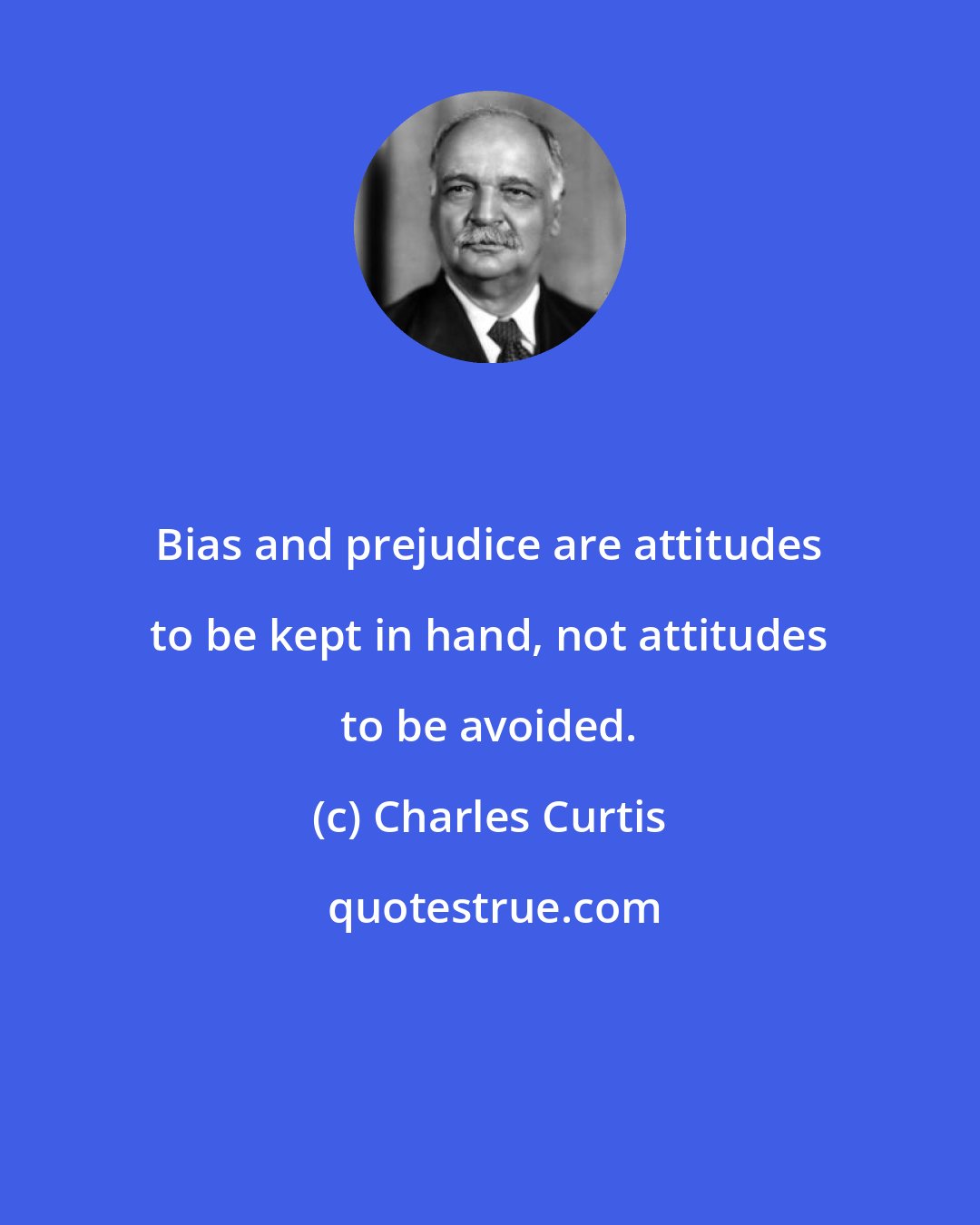 Charles Curtis: Bias and prejudice are attitudes to be kept in hand, not attitudes to be avoided.