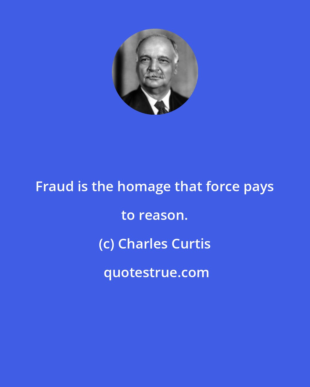 Charles Curtis: Fraud is the homage that force pays to reason.