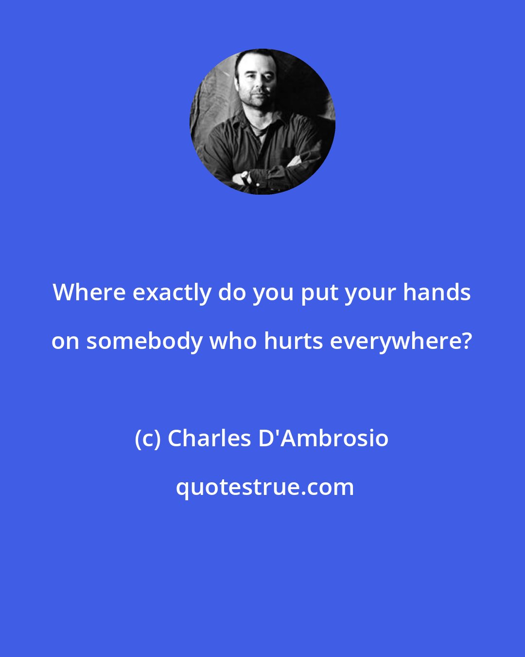 Charles D'Ambrosio: Where exactly do you put your hands on somebody who hurts everywhere?