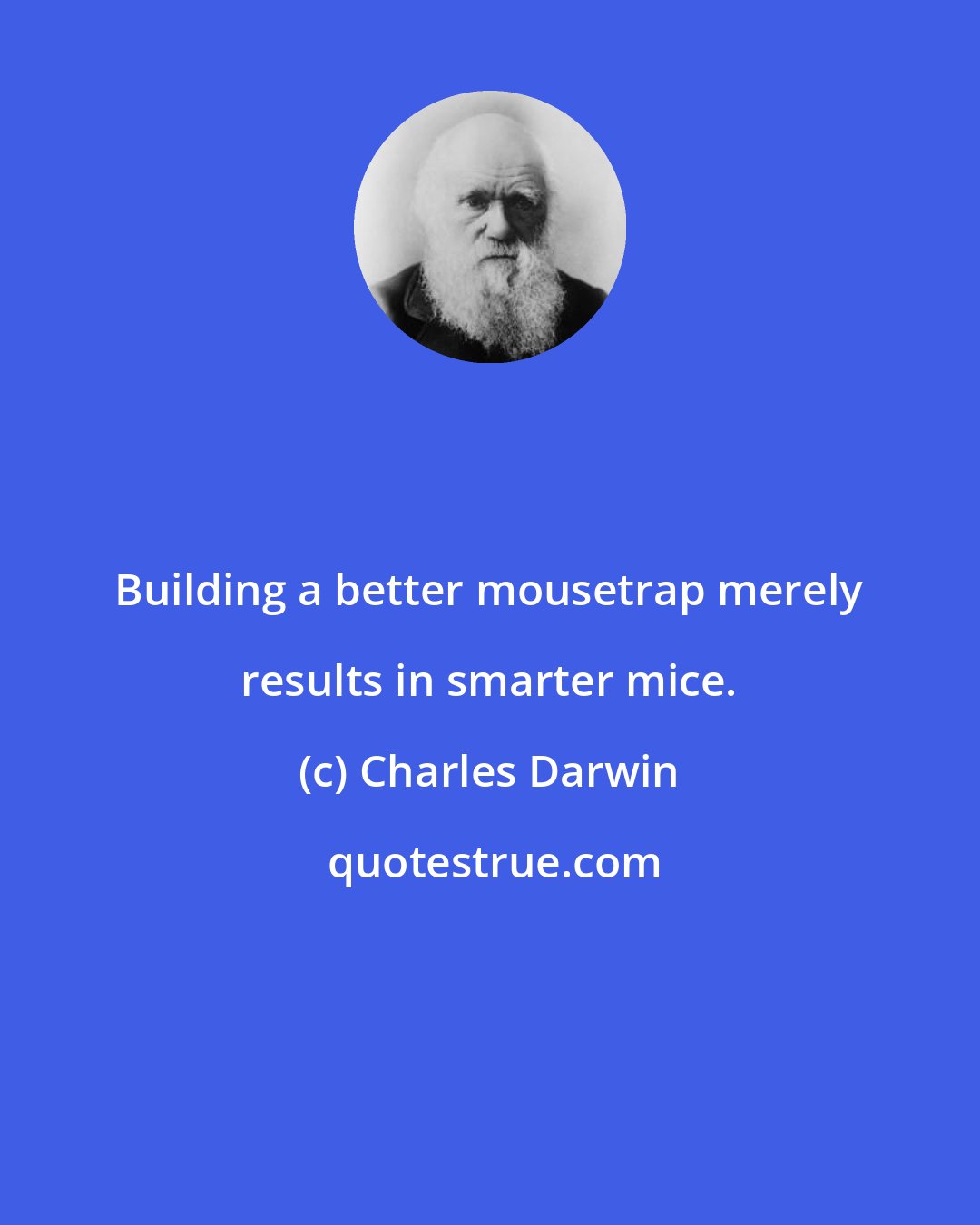 Charles Darwin: Building a better mousetrap merely results in smarter mice.