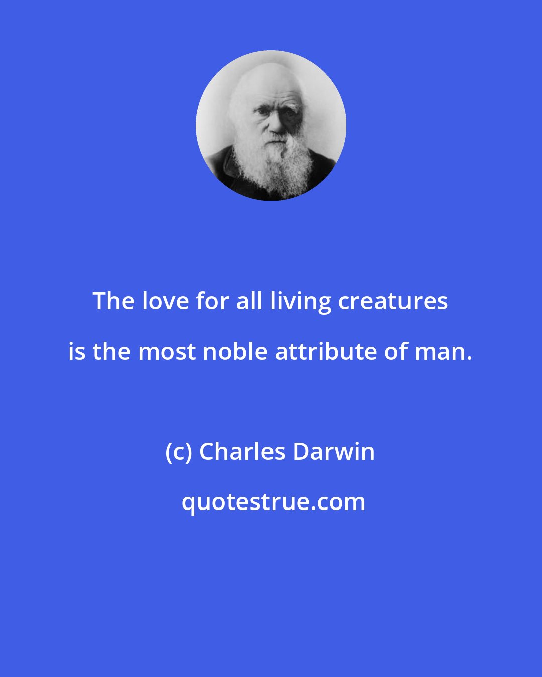 Charles Darwin: The love for all living creatures is the most noble attribute of man.