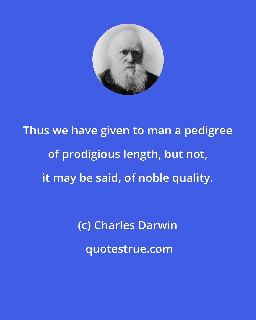 Charles Darwin: Thus we have given to man a pedigree of prodigious length, but not, it may be said, of noble quality.