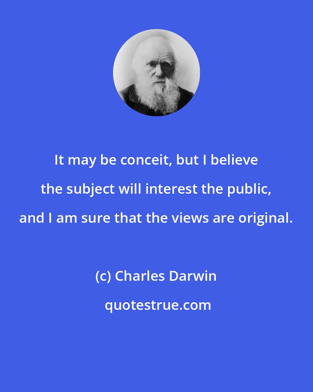 Charles Darwin: It may be conceit, but I believe the subject will interest the public, and I am sure that the views are original.