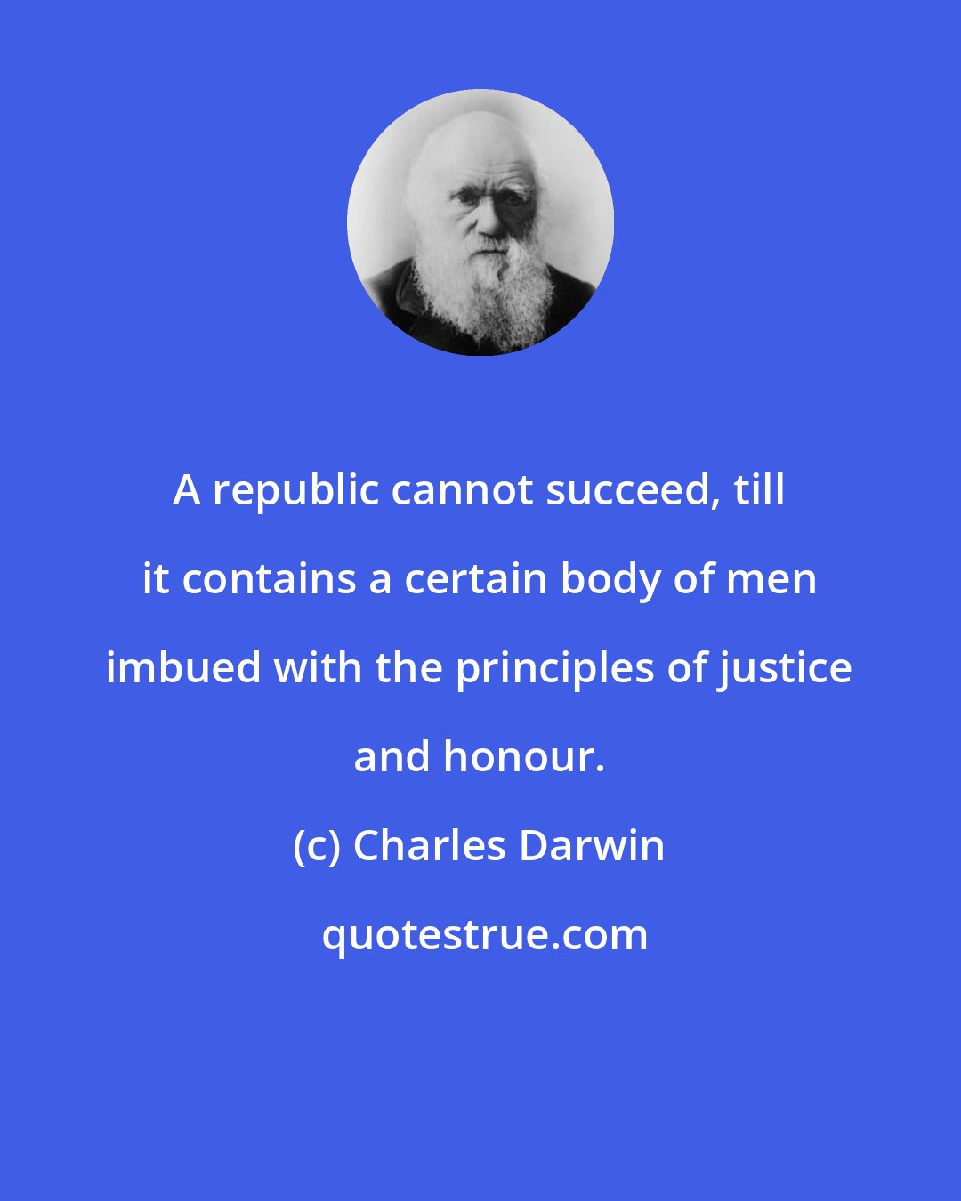 Charles Darwin: A republic cannot succeed, till it contains a certain body of men imbued with the principles of justice and honour.