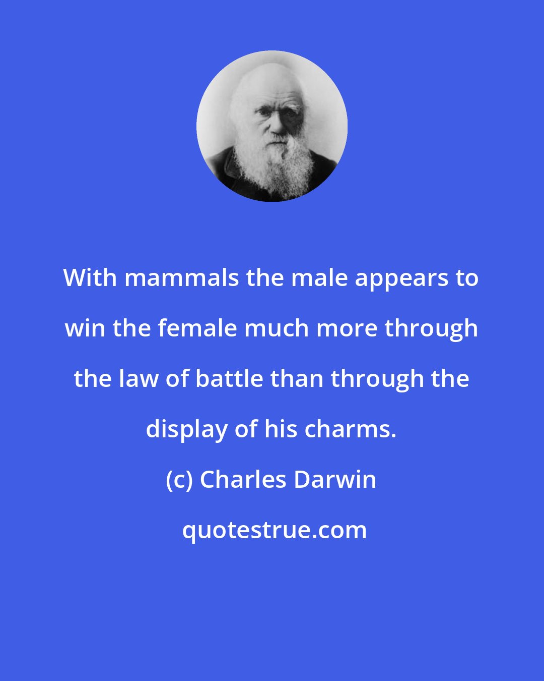 Charles Darwin: With mammals the male appears to win the female much more through the law of battle than through the display of his charms.