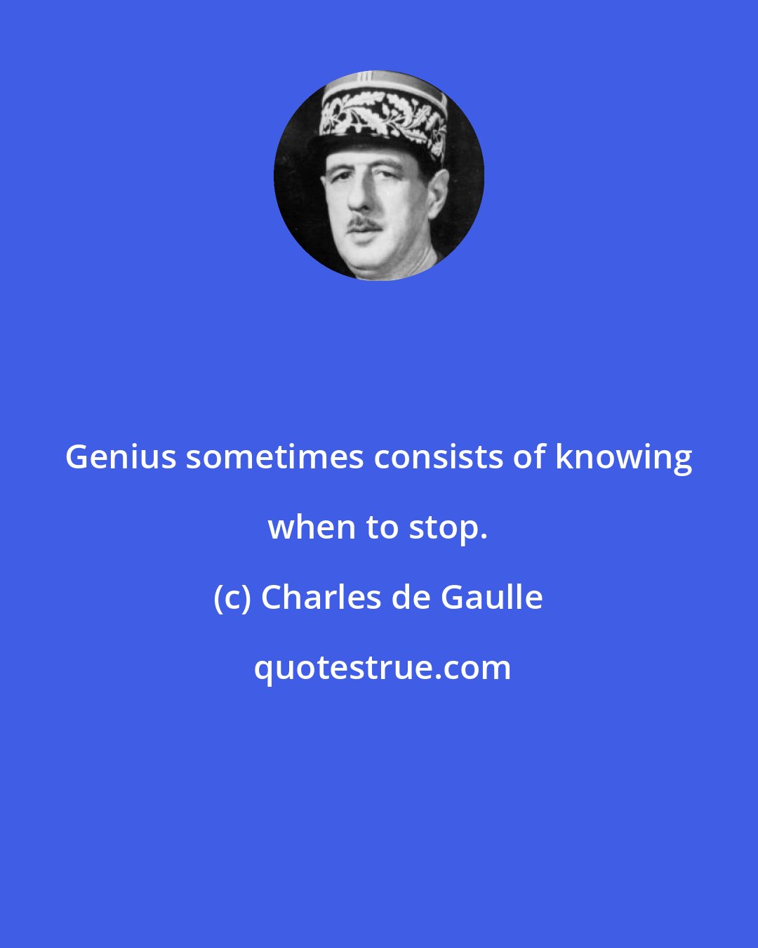 Charles de Gaulle: Genius sometimes consists of knowing when to stop.