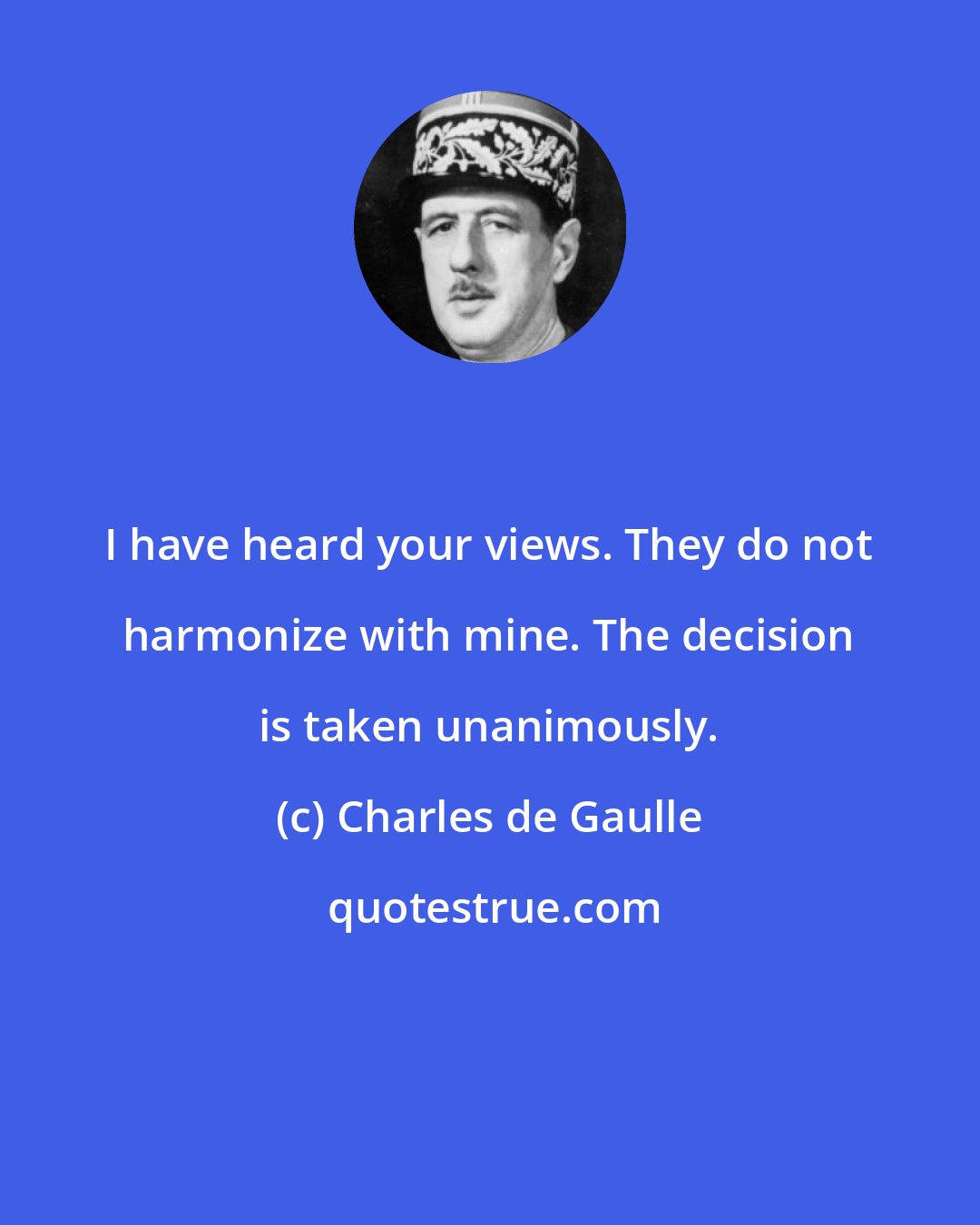 Charles de Gaulle: I have heard your views. They do not harmonize with mine. The decision is taken unanimously.