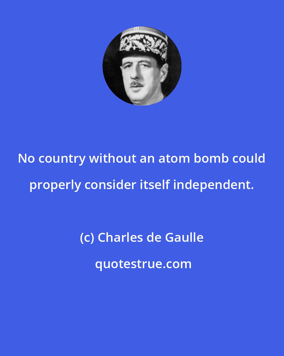 Charles de Gaulle: No country without an atom bomb could properly consider itself independent.