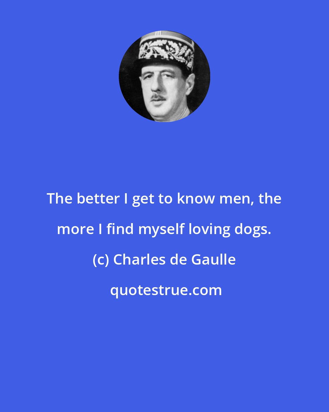 Charles de Gaulle: The better I get to know men, the more I find myself loving dogs.