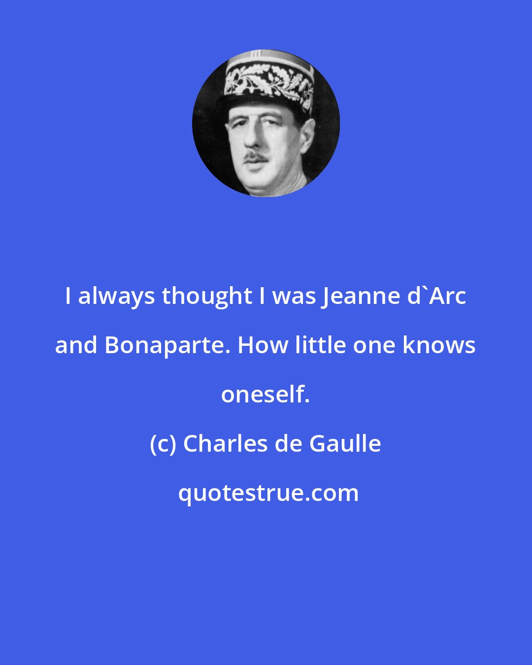 Charles de Gaulle: I always thought I was Jeanne d'Arc and Bonaparte. How little one knows oneself.