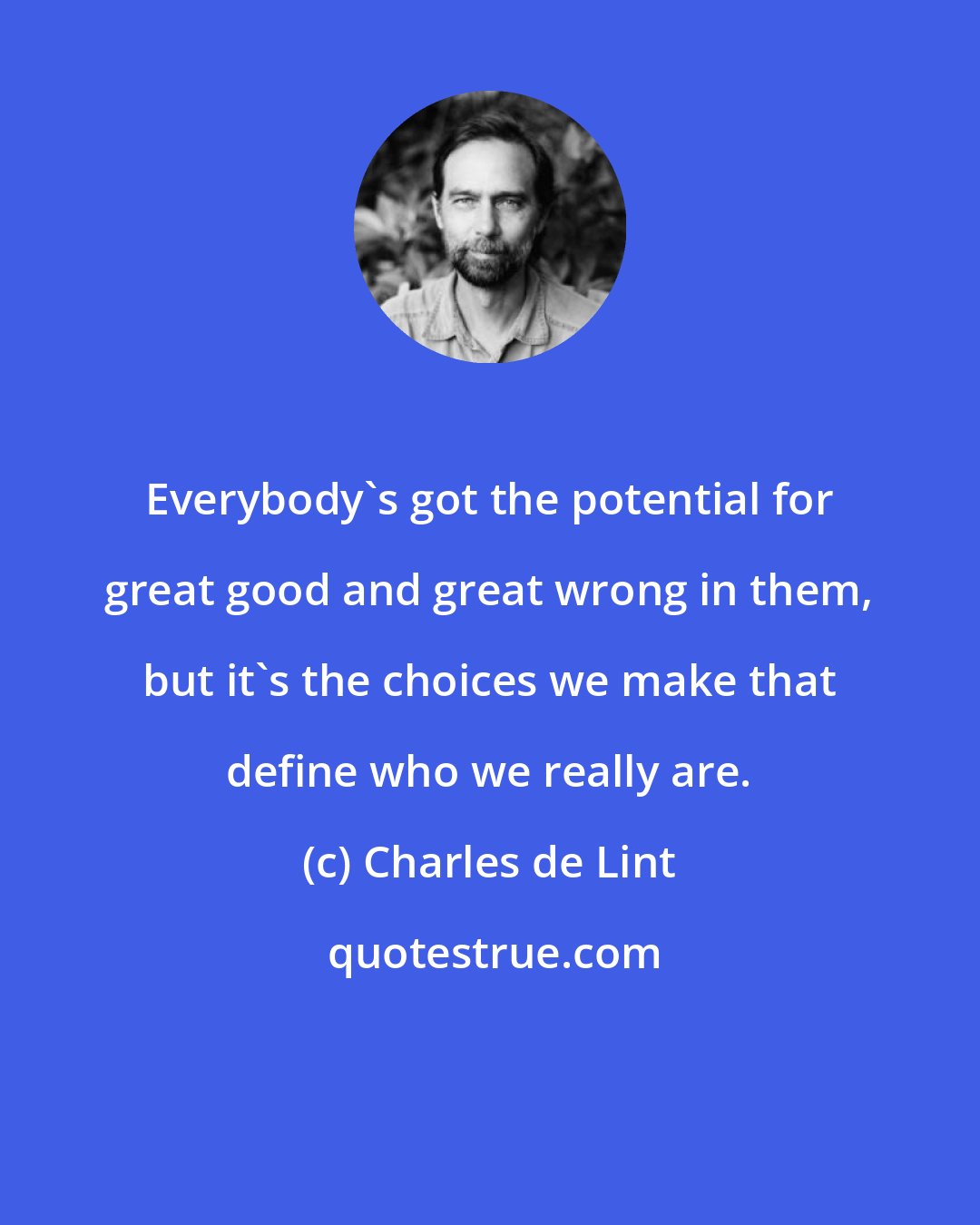 Charles de Lint: Everybody's got the potential for great good and great wrong in them, but it's the choices we make that define who we really are.