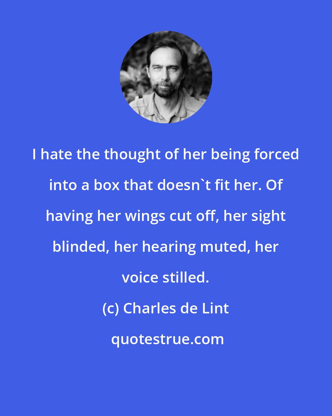 Charles de Lint: I hate the thought of her being forced into a box that doesn't fit her. Of having her wings cut off, her sight blinded, her hearing muted, her voice stilled.