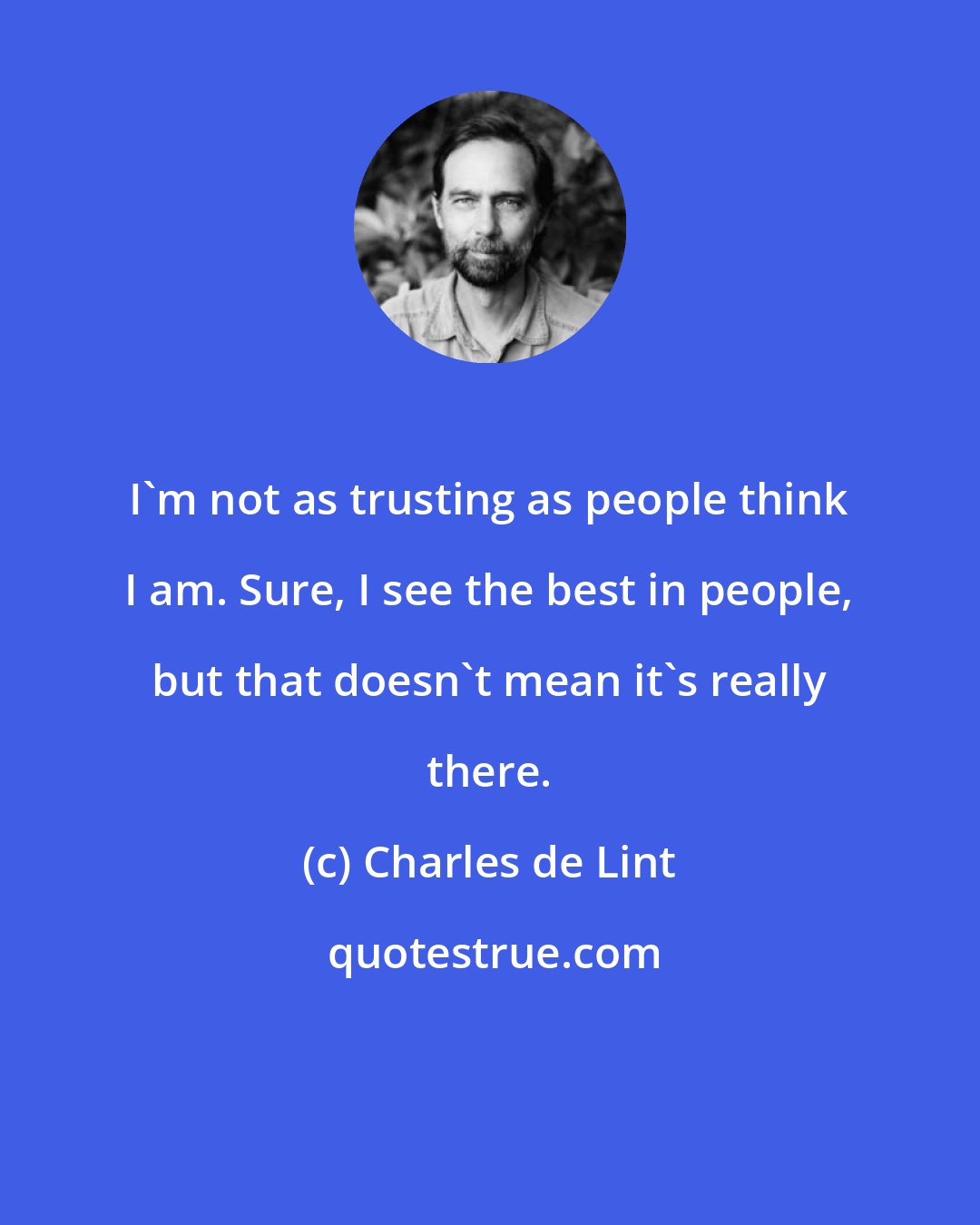 Charles de Lint: I'm not as trusting as people think I am. Sure, I see the best in people, but that doesn't mean it's really there.