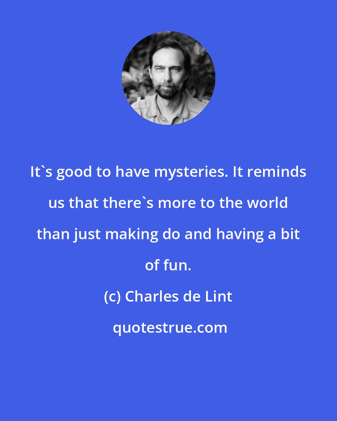 Charles de Lint: It's good to have mysteries. It reminds us that there's more to the world than just making do and having a bit of fun.